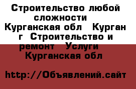 Строительство любой сложности. - Курганская обл., Курган г. Строительство и ремонт » Услуги   . Курганская обл.